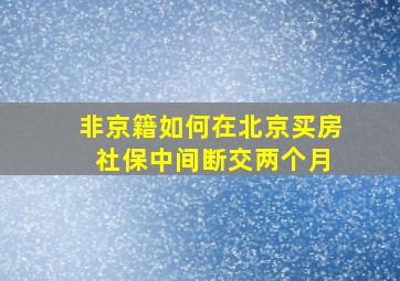 非京籍如何在北京买房 社保中间断交两个月